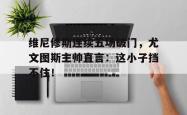 关于维尼修斯连续五场破门，尤文图斯主帅直言：这小子挡不住！的信息